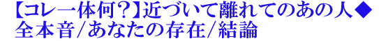 【コレ一体何？】近づいて離れてのあの人◆全本音/あなたの存在/結論
