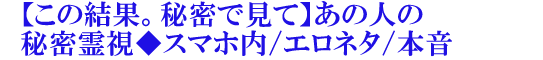 【この結果。秘密で見て】あの人の秘密霊視◆スマホ内/エロネタ/本音