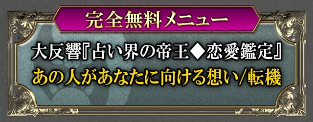 完全無料メニュー　大反響『占い界の帝王◆恋愛鑑定』あの人があなたに向ける想い/転機
