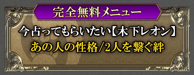 完全無料メニュー　今占ってもらいたい【木下レオン無料鑑定】あの人の性格/2人を繋ぐ絆