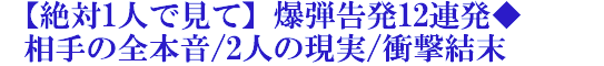 【絶対1人で見て】爆弾告発12連発◆相手の全本音/2人の現実/衝撃結末