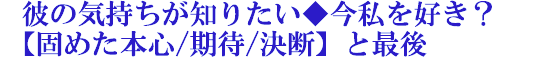 彼の気持ちが知りたい◆今私を好き？【固めた本心/期待/決断】と最後