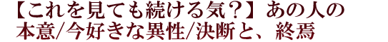 【これを見ても続ける気？】あの人の本意/今好きな異性/決断と、終焉